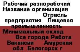 Рабочий-разнорабочий › Название организации ­ Fusion Service › Отрасль предприятия ­ Пищевая промышленность › Минимальный оклад ­ 17 000 - Все города Работа » Вакансии   . Амурская обл.,Белогорск г.